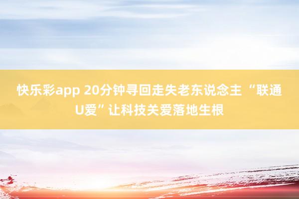 快乐彩app 20分钟寻回走失老东说念主 “联通U爱”让科技关爱落地生根
