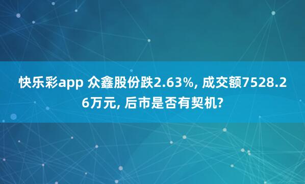 快乐彩app 众鑫股份跌2.63%， 成交额7528.26万元， 后市是否有契机?