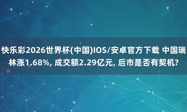 快乐彩2026世界杯(中国)IOS/安卓官方下载 中国瑞林涨1.68%， 成交额2.29亿元， 后市是否有契机?