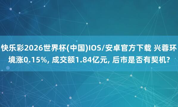 快乐彩2026世界杯(中国)IOS/安卓官方下载 兴蓉环境涨0.15%， 成交额1.84亿元， 后市是否有契机?