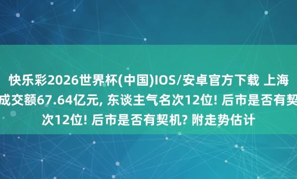 快乐彩2026世界杯(中国)IOS/安卓官方下载 上海电气涨9.47%， 成交额67.64亿元， 东谈主气名次12位! 后市是否有契机? 附走势估计