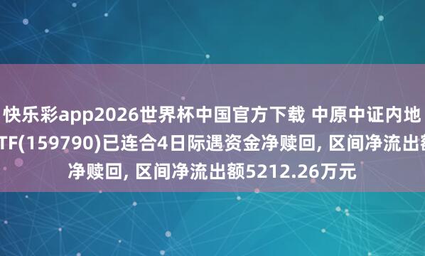 快乐彩app2026世界杯中国官方下载 中原中证内地低碳经济主题ETF(159790)已连合4日际遇资金净赎回, 区间净流出额5212.26万元