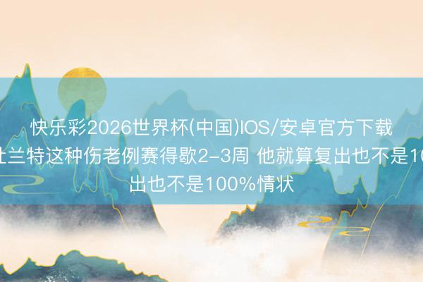 快乐彩2026世界杯(中国)IOS/安卓官方下载 名记：杜兰特这种伤老例赛得歇2-3周 他就算复出也不是100%情状