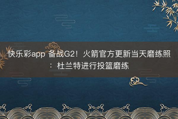 快乐彩app 备战G2！火箭官方更新当天磨练照：杜兰特进行投篮磨练