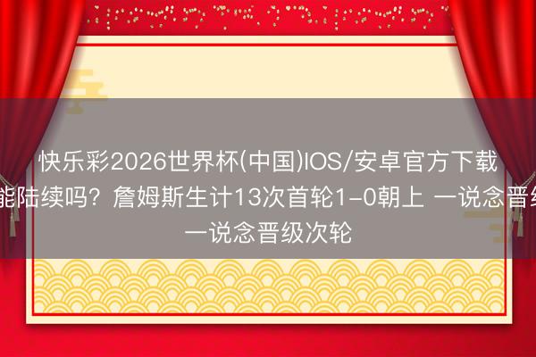 快乐彩2026世界杯(中国)IOS/安卓官方下载 此次能陆续吗？詹姆斯生计13次首轮1-0朝上 一说念晋级次轮