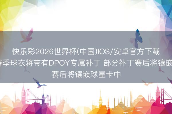 快乐彩2026世界杯(中国)IOS/安卓官方下载 文班下赛季球衣将带有DPOY专属补丁 部分补丁赛后将镶嵌球星卡中