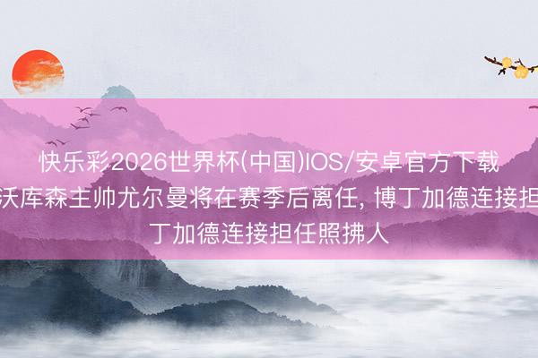 快乐彩2026世界杯(中国)IOS/安卓官方下载 德媒: 勒沃库森主帅尤尔曼将在赛季后离任， 博丁加德连接担任照拂人