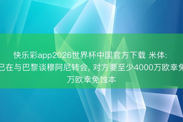 快乐彩app2026世界杯中国官方下载 米体: 尤文已在与巴黎谈穆阿尼转会, 对方要至少4000万欧幸免蚀本