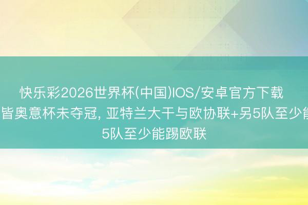 快乐彩2026世界杯(中国)IOS/安卓官方下载 迪马: 拉皆奥意杯未夺冠， 亚特兰大干与欧协联+另5队至少能踢欧联