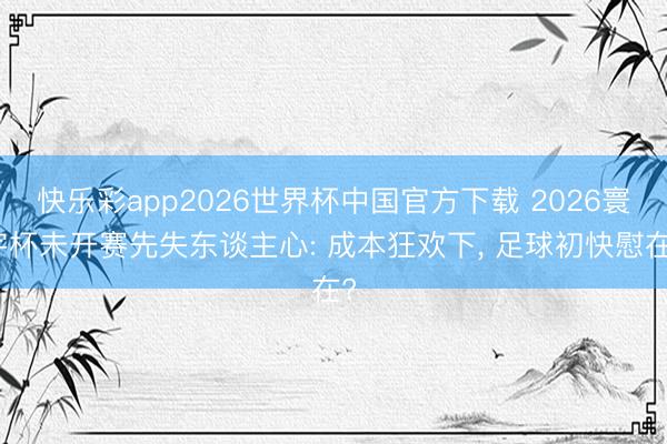 快乐彩app2026世界杯中国官方下载 2026寰宇杯未开赛先失东谈主心: 成本狂欢下， 足球初快慰在?