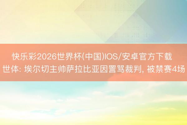 快乐彩2026世界杯(中国)IOS/安卓官方下载 世体: 埃尔切主帅萨拉比亚因詈骂裁判, 被禁赛4场
