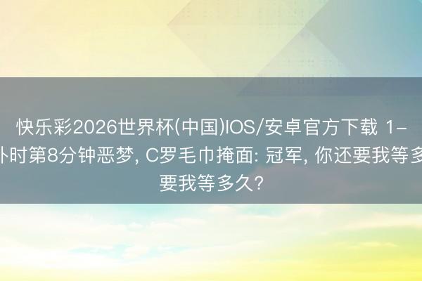 快乐彩2026世界杯(中国)IOS/安卓官方下载 1-1! 补时第8分钟恶梦， C罗毛巾掩面: 冠军， 你还要我等多久?