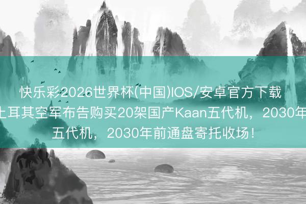 快乐彩2026世界杯(中国)IOS/安卓官方下载 为何短暂加速？土耳其空军布告购买20架国产Kaan五代机，2030年前通盘寄托收场！