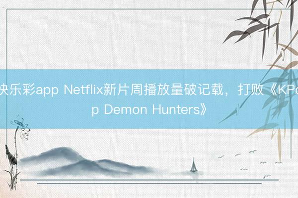 快乐彩app Netflix新片周播放量破记载，打败《KPop Demon Hunters》