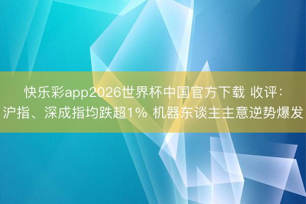 快乐彩app2026世界杯中国官方下载 收评：沪指、深成指均跌超1% 机器东谈主主意逆势爆发
