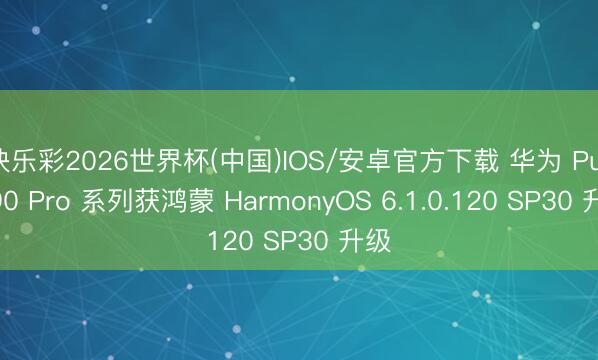 快乐彩2026世界杯(中国)IOS/安卓官方下载 华为 Pura 90 Pro 系列获鸿蒙 HarmonyOS 6.1.0.120 SP30 升级