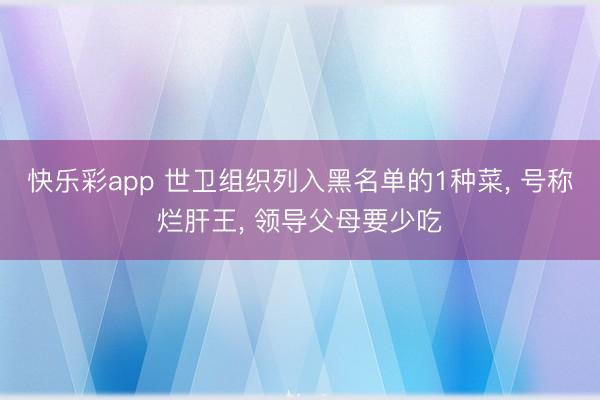 快乐彩app 世卫组织列入黑名单的1种菜， 号称烂肝王， 领导父母要少吃