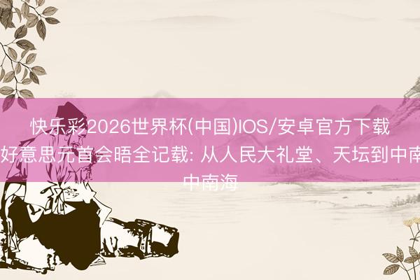 快乐彩2026世界杯(中国)IOS/安卓官方下载 中好意思元首会晤全记载: 从人民大礼堂、天坛到中南海
