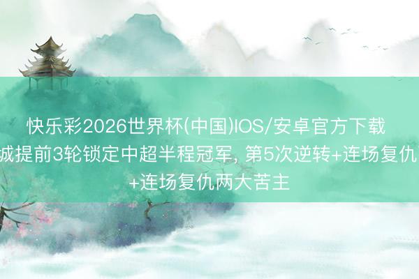 快乐彩2026世界杯(中国)IOS/安卓官方下载 恭喜! 蓉城提前3轮锁定中超半程冠军， 第5次逆转+连场复仇两大苦主