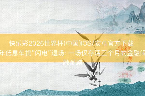 快乐彩2026世界杯(中国)IOS/安卓官方下载 7 年低息车贷“闪电”退场: 一场仅存活三个月的金融闹剧