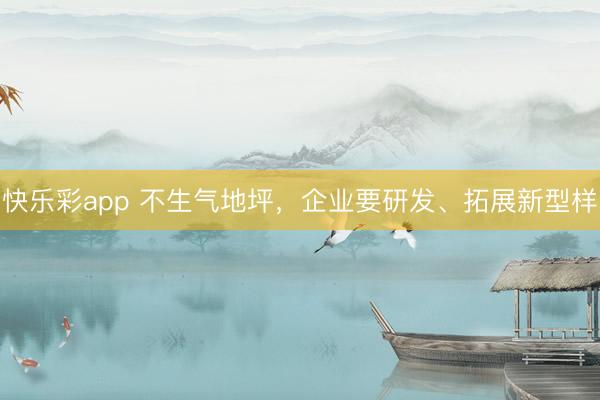 快乐彩app 不生气地坪，企业要研发、拓展新型样