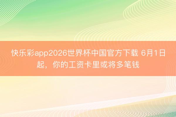 快乐彩app2026世界杯中国官方下载 6月1日起，你的工资卡里或将多笔钱