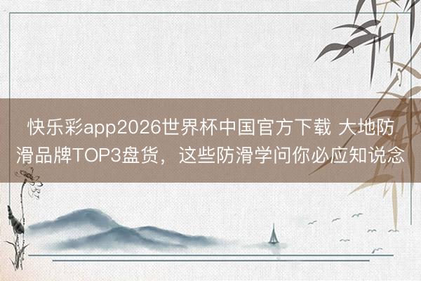 快乐彩app2026世界杯中国官方下载 大地防滑品牌TOP3盘货，这些防滑学问你必应知说念