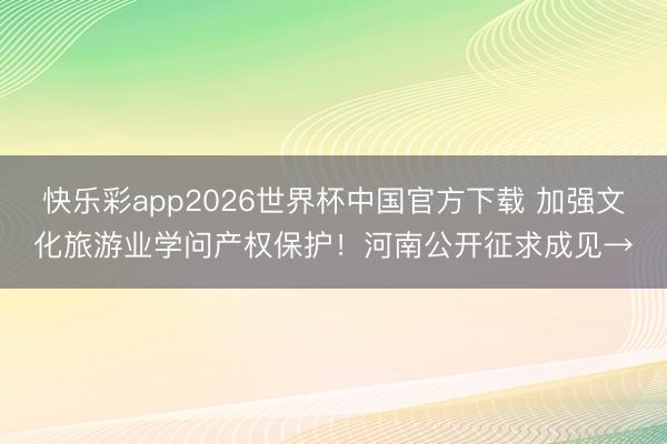 快乐彩app2026世界杯中国官方下载 加强文化旅游业学问产权保护！河南公开征求成见→