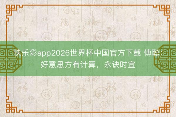 快乐彩app2026世界杯中国官方下载 傅聪：好意思方有计算，永诀时宜