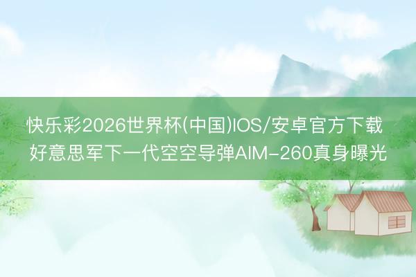 快乐彩2026世界杯(中国)IOS/安卓官方下载 好意思军下一代空空导弹AIM-260真身曝光
