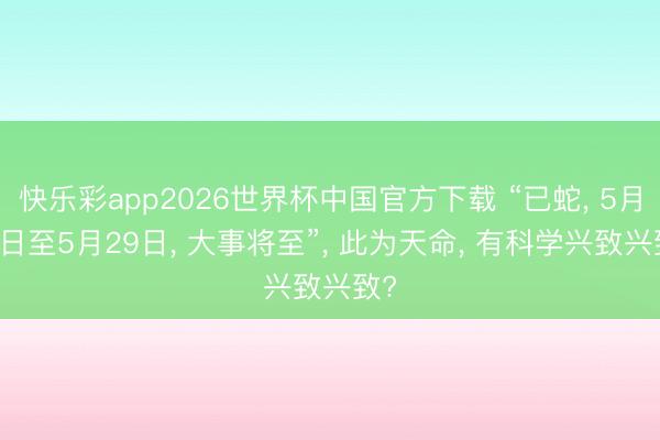 快乐彩app2026世界杯中国官方下载 “已蛇， 5月13日至5月29日， 大事将至”， 此为天命， 有科学兴致兴致?