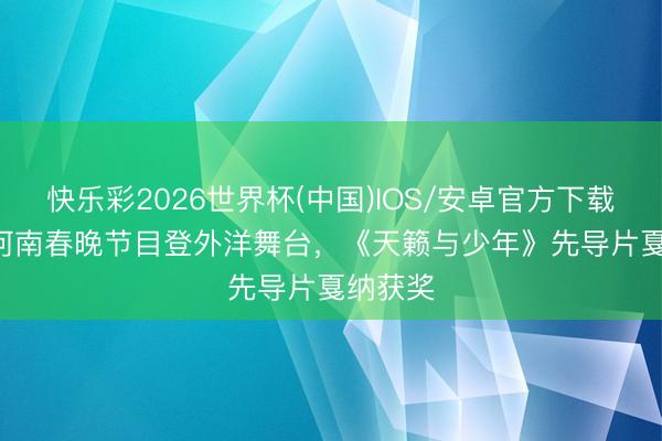 快乐彩2026世界杯(中国)IOS/安卓官方下载 2026河南春晚节目登外洋舞台，《天籁与少年》先导片戛纳获奖