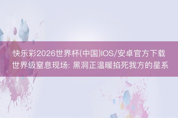 快乐彩2026世界杯(中国)IOS/安卓官方下载 世界级窒息现场: 黑洞正温暖掐死我方的星系