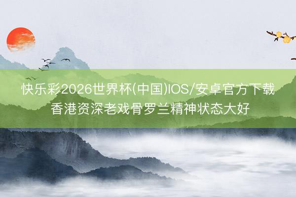 快乐彩2026世界杯(中国)IOS/安卓官方下载 香港资深老戏骨罗兰精神状态大好