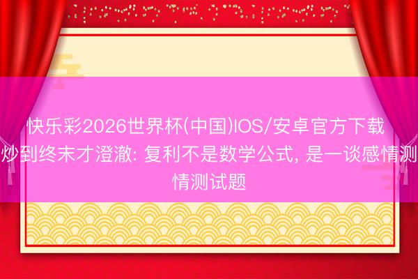 快乐彩2026世界杯(中国)IOS/安卓官方下载 炒股炒到终末才澄澈: 复利不是数学公式， 是一谈感情测试题