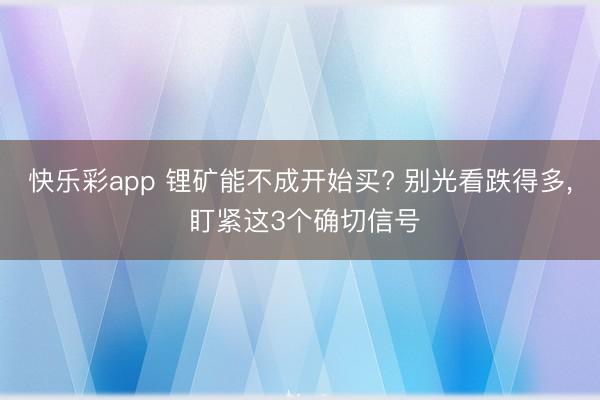 快乐彩app 锂矿能不成开始买? 别光看跌得多， 盯紧这3个确切信号