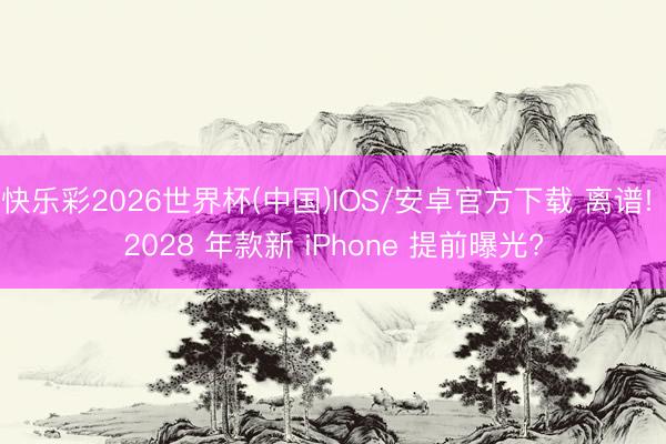 快乐彩2026世界杯(中国)IOS/安卓官方下载 离谱! 2028 年款新 iPhone 提前曝光?