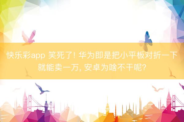 快乐彩app 笑死了! 华为即是把小平板对折一下就能卖一万， 安卓为啥不干呢?