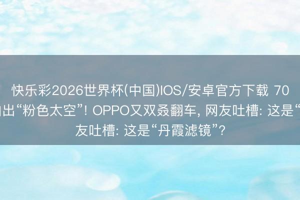 快乐彩2026世界杯(中国)IOS/安卓官方下载 7000元旗舰拍出“粉色太空”! OPPO又双叒翻车， 网友吐槽: 这是“丹霞滤镜”?