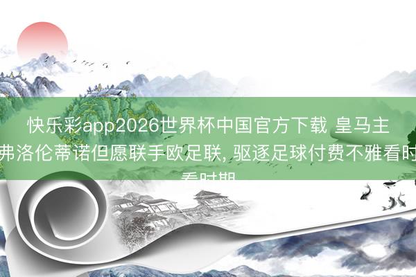 快乐彩app2026世界杯中国官方下载 皇马主席弗洛伦蒂诺但愿联手欧足联， 驱逐足球付费不雅看时期