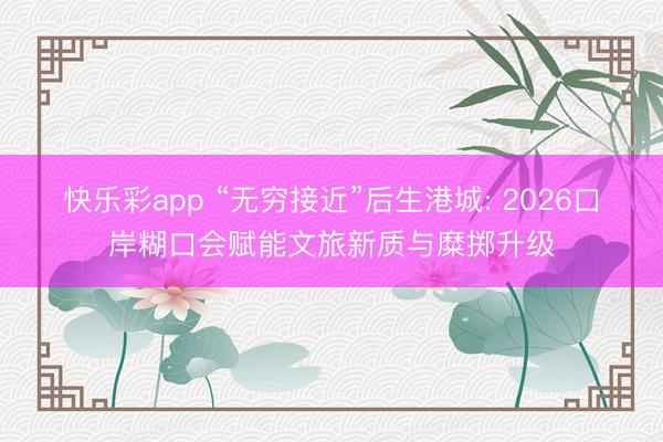 快乐彩app “无穷接近”后生港城: 2026口岸糊口会赋能文旅新质与糜掷升级