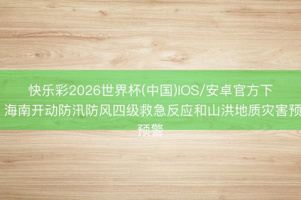快乐彩2026世界杯(中国)IOS/安卓官方下载 海南开动防汛防风四级救急反应和山洪地质灾害预警