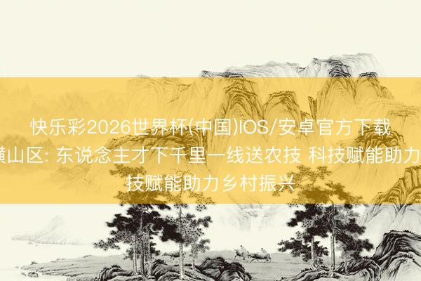 快乐彩2026世界杯(中国)IOS/安卓官方下载 榆林市横山区: 东说念主才下千里一线送农技 科技赋能助力乡村振兴