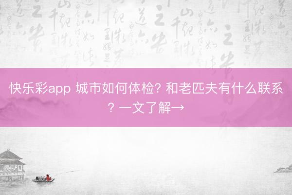 快乐彩app 城市如何体检? 和老匹夫有什么联系? 一文了解→