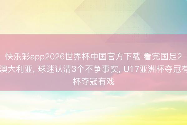 快乐彩app2026世界杯中国官方下载 看完国足2-0澳大利亚， 球迷认清3个不争事实， U17亚洲杯夺冠有戏