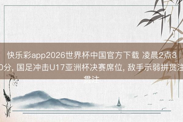 快乐彩app2026世界杯中国官方下载 凌晨2点30分， 国足冲击U17亚洲杯决赛席位， 敌手示弱拼贯注