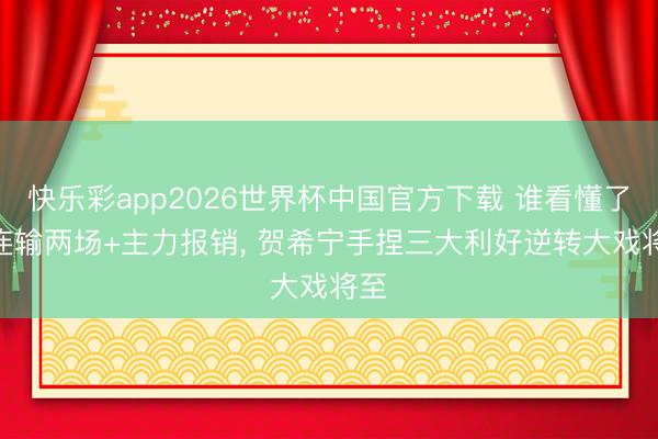 快乐彩app2026世界杯中国官方下载 谁看懂了? 连输两场+主力报销， 贺希宁手捏三大利好逆转大戏将至