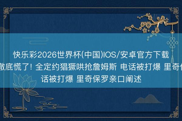 快乐彩2026世界杯(中国)IOS/安卓官方下载 湖东说念主澈底慌了! 全定约猖獗哄抢詹姆斯 电话被打爆 里奇保罗亲口阐述