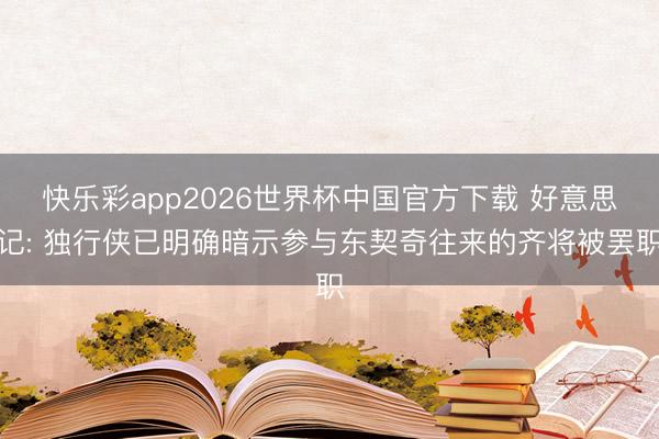 快乐彩app2026世界杯中国官方下载 好意思记: 独行侠已明确暗示参与东契奇往来的齐将被罢职