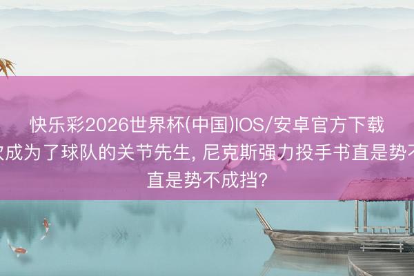 快乐彩2026世界杯(中国)IOS/安卓官方下载 又一次成为了球队的关节先生， 尼克斯强力投手书直是势不成挡?